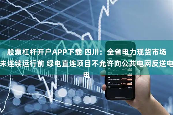 股票杠杆开户APP下载 四川：全省电力现货市场未连续运行前 绿电直连项目不允许向公共电网反送电