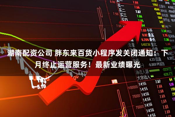 湖南配资公司 胖东来百货小程序发关闭通知:下月终止运营服务!最新业绩曝光