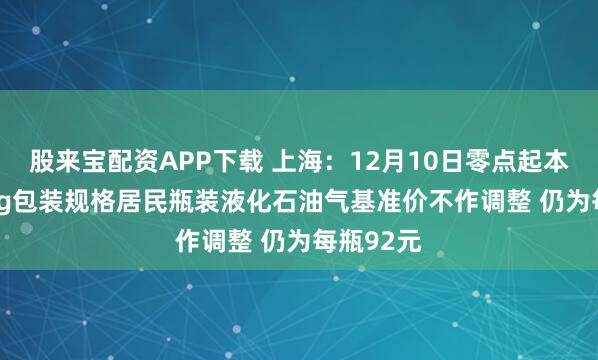 股来宝配资APP下载 上海：12月10日零点起本市14.5kg包装规格居民瓶装液化石油气基准价不作调整 仍为每瓶92元