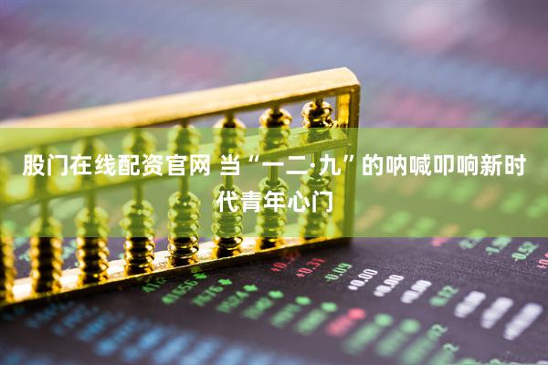 股门在线配资官网 当“一二·九”的呐喊叩响新时代青年心门