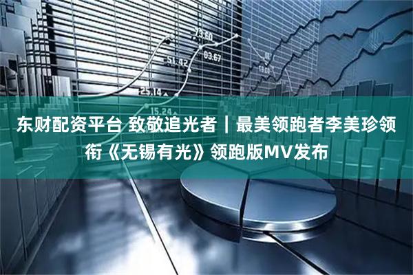 东财配资平台 致敬追光者｜最美领跑者李美珍领衔《无锡有光》领跑版MV发布
