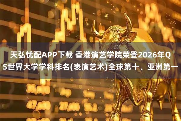 天弘忧配APP下载 香港演艺学院荣登2026年QS世界大学学科排名(表演艺术)全球第十、亚洲第一