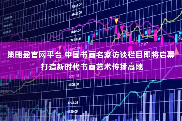 策略盈官网平台 中国书画名家访谈栏目即将启幕 打造新时代书画艺术传播高地
