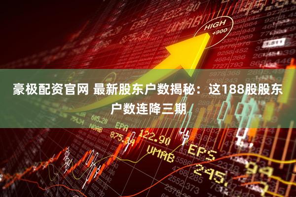 豪极配资官网 最新股东户数揭秘：这188股股东户数连降三期