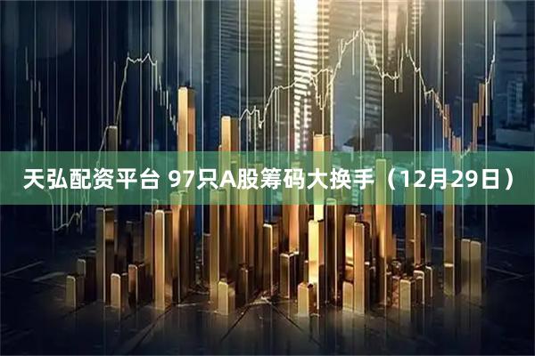 天弘配资平台 97只A股筹码大换手（12月29日）