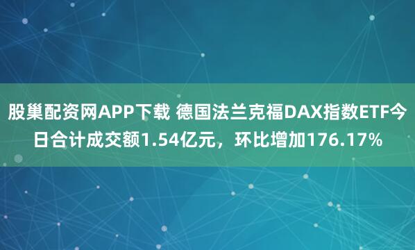 股巢配资网APP下载 德国法兰克福DAX指数ETF今日合计成交额1.54亿元，环比增加176.17%