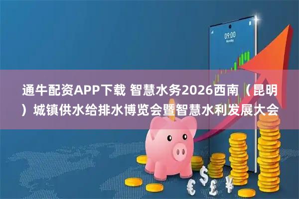 通牛配资APP下载 智慧水务2026西南（昆明）城镇供水给排水博览会暨智慧水利发展大会