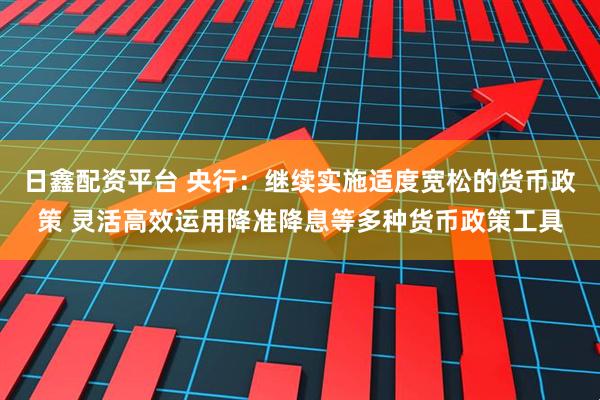 日鑫配资平台 央行：继续实施适度宽松的货币政策 灵活高效运用降准降息等多种货币政策工具