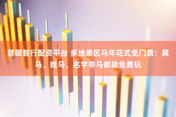 慧眼智行配资平台 多地景区马年花式免门票：属马、姓马、名字带马都能免费玩