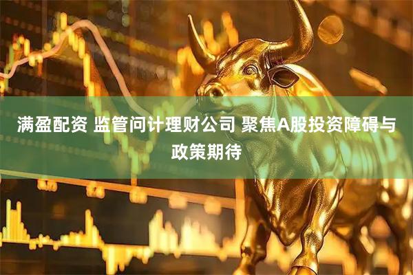 满盈配资 监管问计理财公司 聚焦A股投资障碍与政策期待
