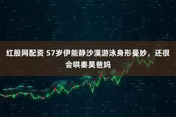 红股网配资 57岁伊能静沙漠游泳身形曼妙，还很会哄秦昊爸妈