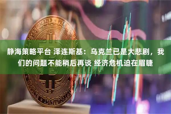 静海策略平台 泽连斯基：乌克兰已是大悲剧，我们的问题不能稍后再谈 经济危机迫在眉睫