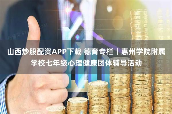山西炒股配资APP下载 德育专栏丨惠州学院附属学校七年级心理健康团体辅导活动