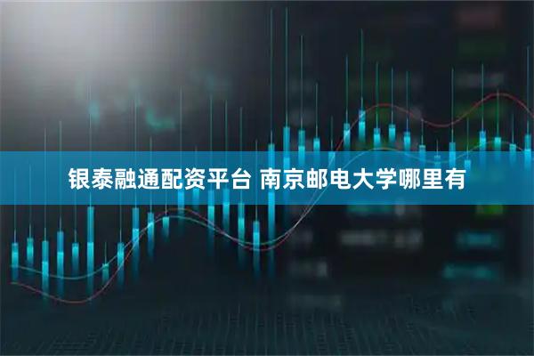 银泰融通配资平台 南京邮电大学哪里有