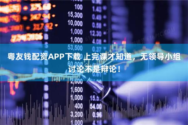粤友钱配资APP下载 上完课才知道，无领导小组讨论不是辩论！