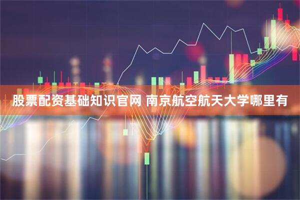 股票配资基础知识官网 南京航空航天大学哪里有