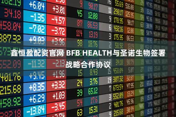 鑫恒盈配资官网 BFB HEALTH与圣诺生物签署战略合作协议
