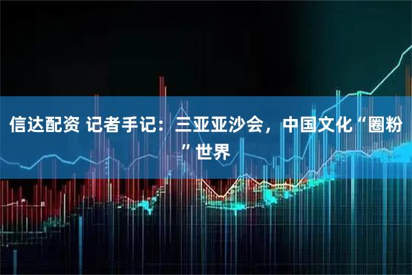 信达配资 记者手记：三亚亚沙会，中国文化“圈粉”世界