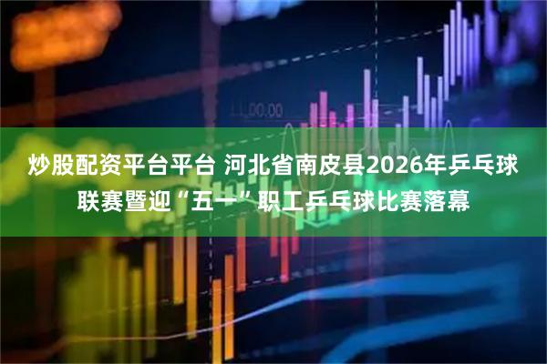 炒股配资平台平台 河北省南皮县2026年乒乓球联赛暨迎“五一”职工乒乓球比赛落幕