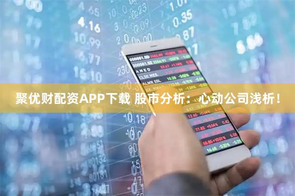 聚优财配资APP下载 股市分析：心动公司浅析！