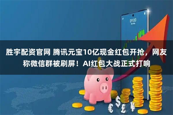 胜宇配资官网 腾讯元宝10亿现金红包开抢，网友称微信群被刷屏！AI红包大战正式打响