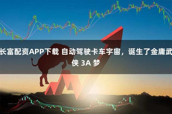 长富配资APP下载 自动驾驶卡车宇宙，诞生了金庸武侠 3A 梦