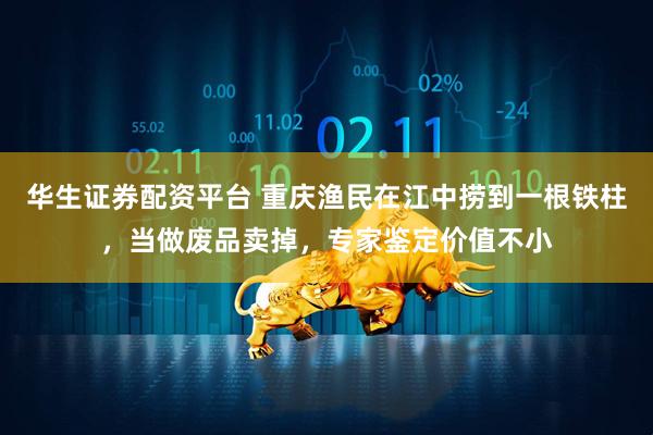 华生证券配资平台 重庆渔民在江中捞到一根铁柱，当做废品卖掉，专家鉴定价值不小