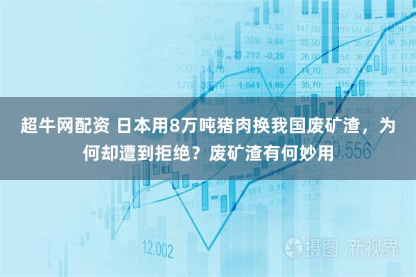 超牛网配资 日本用8万吨猪肉换我国废矿渣，为何却遭到拒绝？废矿渣有何妙用