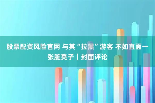 股票配资风险官网 与其“拉黑”游客 不如直面一张脏凳子｜封面评论