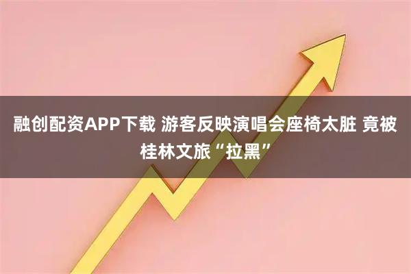 融创配资APP下载 游客反映演唱会座椅太脏 竟被桂林文旅“拉黑”