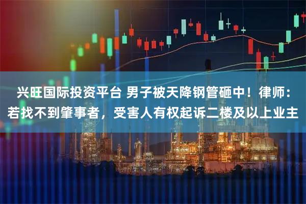 兴旺国际投资平台 男子被天降钢管砸中！律师：若找不到肇事者，受害人有权起诉二楼及以上业主