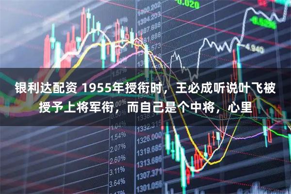 银利达配资 1955年授衔时，王必成听说叶飞被授予上将军衔，而自己是个中将，心里