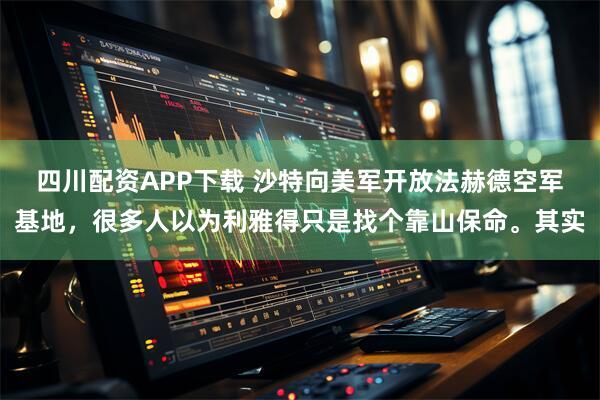 四川配资APP下载 沙特向美军开放法赫德空军基地，很多人以为利雅得只是找个靠山保命。其实