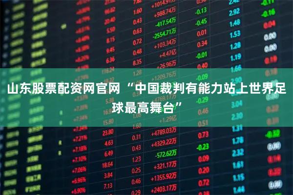 山东股票配资网官网 “中国裁判有能力站上世界足球最高舞台”