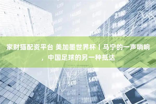 家财猫配资平台 美加墨世界杯丨马宁的一声哨响，中国足球的另一种抵达