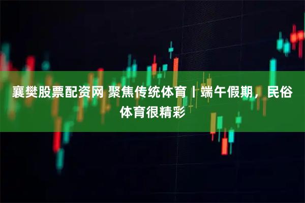 襄樊股票配资网 聚焦传统体育丨端午假期，民俗体育很精彩
