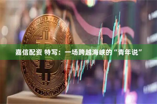 嘉信配资 特写：一场跨越海峡的“青年说”