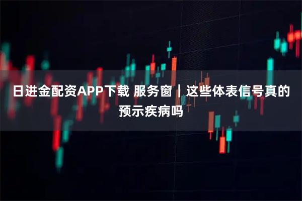 日进金配资APP下载 服务窗|这些体表信号真的预示疾病吗
