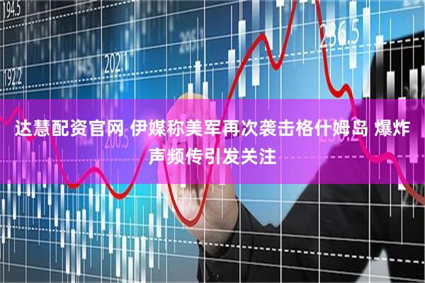 达慧配资官网 伊媒称美军再次袭击格什姆岛 爆炸声频传引发关注