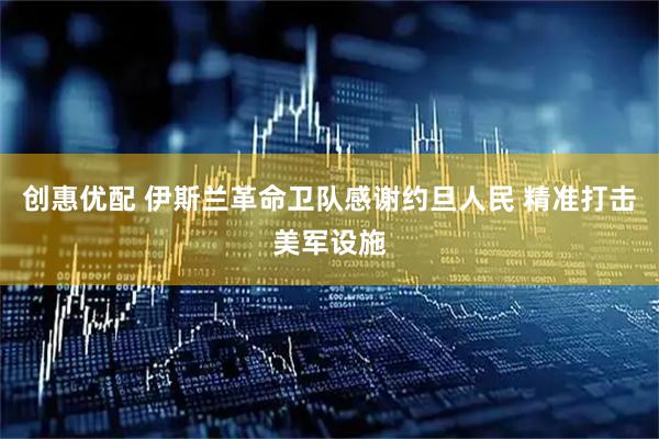 创惠优配 伊斯兰革命卫队感谢约旦人民 精准打击美军设施