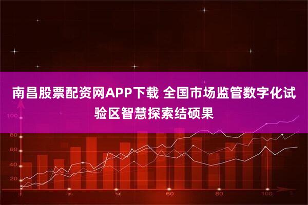 南昌股票配资网APP下载 全国市场监管数字化试验区智慧探索结硕果
